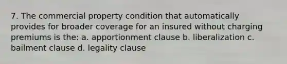 7. The commercial property condition that automatically provides for broader coverage for an insured without charging premiums is the: a. apportionment clause b. liberalization c. bailment clause d. legality clause