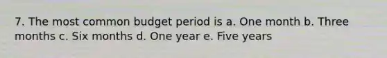 7. The most common budget period is a. One month b. Three months c. Six months d. One year e. Five years