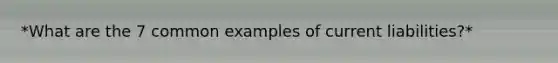 *What are the 7 common examples of current liabilities?*