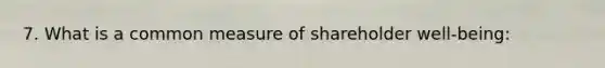 7. What is a common measure of shareholder well-being: