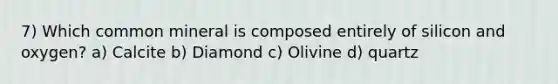 7) Which common mineral is composed entirely of silicon and oxygen? a) Calcite b) Diamond c) Olivine d) quartz