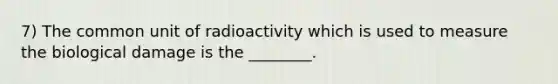 7) The common unit of radioactivity which is used to measure the biological damage is the ________.