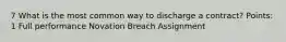 7 What is the most common way to discharge a contract? Points: 1 Full performance Novation Breach Assignment