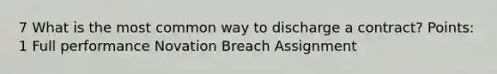 7 What is the most common way to discharge a contract? Points: 1 Full performance Novation Breach Assignment