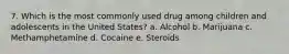 7. Which is the most commonly used drug among children and adolescents in the United States? a. Alcohol b. Marijuana c. Methamphetamine d. Cocaine e. Steroids