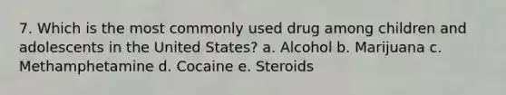 7. Which is the most commonly used drug among children and adolescents in the United States? a. Alcohol b. Marijuana c. Methamphetamine d. Cocaine e. Steroids