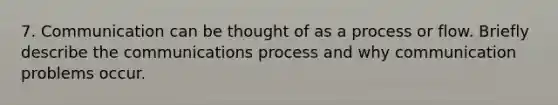 7. Communication can be thought of as a process or flow. Briefly describe the communications process and why communication problems occur.