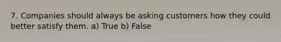 7. Companies should always be asking customers how they could better satisfy them. a) True b) False