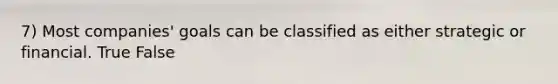 7) Most companies' goals can be classified as either strategic or financial. True False