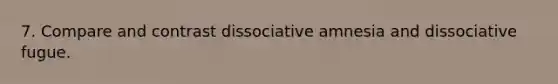 7. Compare and contrast dissociative amnesia and dissociative fugue.