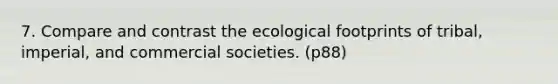 7. Compare and contrast the ecological footprints of tribal, imperial, and commercial societies. (p88)