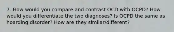 7. How would you compare and contrast OCD with OCPD? How would you differentiate the two diagnoses? Is OCPD the same as hoarding disorder? How are they similar/different?