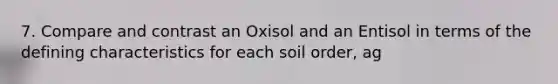 7. Compare and contrast an Oxisol and an Entisol in terms of the defining characteristics for each soil order, ag