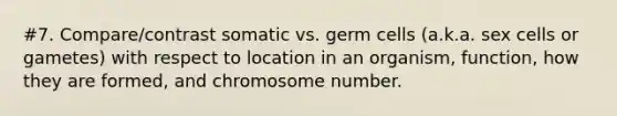 #7. Compare/contrast somatic vs. germ cells (a.k.a. sex cells or gametes) with respect to location in an organism, function, how they are formed, and chromosome number.