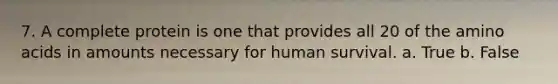 7. A complete protein is one that provides all 20 of the amino acids in amounts necessary for human survival. a. True b. False