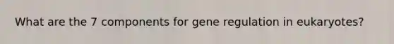 What are the 7 components for gene regulation in eukaryotes?