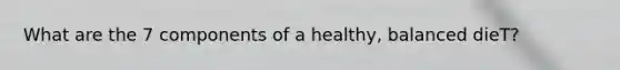 What are the 7 components of a healthy, balanced dieT?