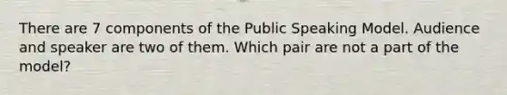 There are 7 components of the Public Speaking Model. Audience and speaker are two of them. Which pair are not a part of the model?