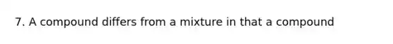 7. A compound differs from a mixture in that a compound