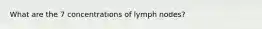 What are the 7 concentrations of lymph nodes?