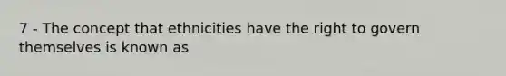 7 - The concept that ethnicities have the right to govern themselves is known as