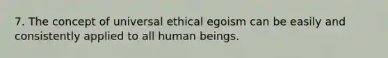 7. The concept of universal ethical egoism can be easily and consistently applied to all human beings.