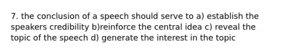 7. the conclusion of a speech should serve to a) establish the speakers credibility b)reinforce the central idea c) reveal the topic of the speech d) generate the interest in the topic