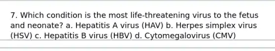 7. Which condition is the most life-threatening virus to the fetus and neonate? a. Hepatitis A virus (HAV) b. Herpes simplex virus (HSV) c. Hepatitis B virus (HBV) d. Cytomegalovirus (CMV)