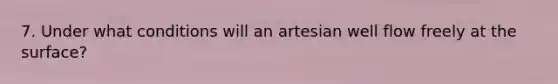 7. Under what conditions will an artesian well flow freely at the surface?