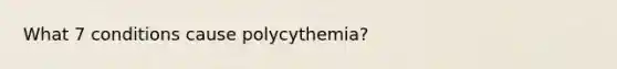 What 7 conditions cause polycythemia?