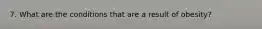 7. What are the conditions that are a result of obesity?