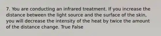 7. You are conducting an infrared treatment. If you increase the distance between the light source and the surface of the skin, you will decrease the intensity of the heat by twice the amount of the distance change. True False