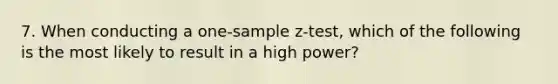 7. When conducting a one-sample z-test, which of the following is the most likely to result in a high power?