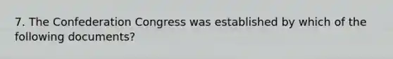 7. The Confederation Congress was established by which of the following documents?