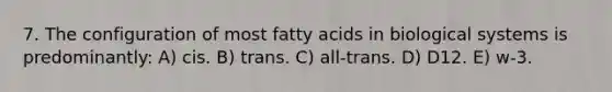 7. The configuration of most fatty acids in biological systems is predominantly: A) cis. B) trans. C) all-trans. D) D12. E) w-3.