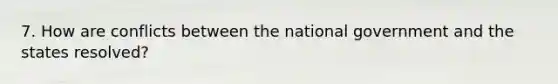 7. How are conflicts between the national government and the states resolved?