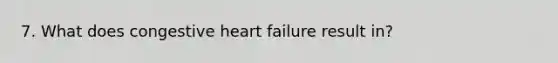 7. What does congestive heart failure result in?