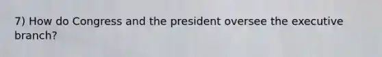 7) How do Congress and the president oversee <a href='https://www.questionai.com/knowledge/kBllUhZHhd-the-executive-branch' class='anchor-knowledge'>the executive branch</a>?