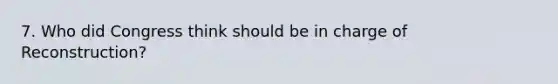 7. Who did Congress think should be in charge of Reconstruction?
