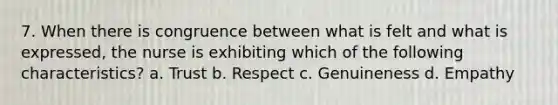 7. When there is congruence between what is felt and what is expressed, the nurse is exhibiting which of the following characteristics? a. Trust b. Respect c. Genuineness d. Empathy