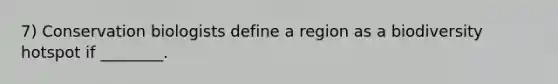 7) Conservation biologists define a region as a biodiversity hotspot if ________.