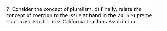 7. Consider the concept of pluralism. d) Finally, relate the concept of coercion to the issue at hand in the 2016 Supreme Court case Friedrichs v. California Teachers Association.