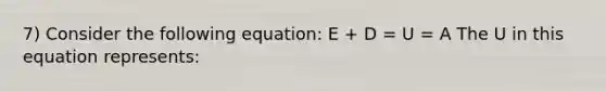 7) Consider the following equation: E + D = U = A The U in this equation represents: