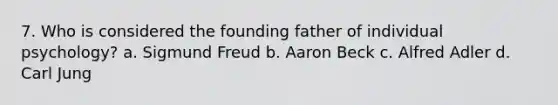 7. Who is considered the founding father of individual psychology? a. Sigmund Freud b. Aaron Beck c. Alfred Adler d. Carl Jung