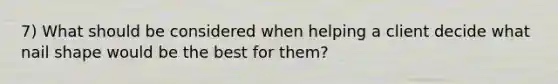 7) What should be considered when helping a client decide what nail shape would be the best for them?