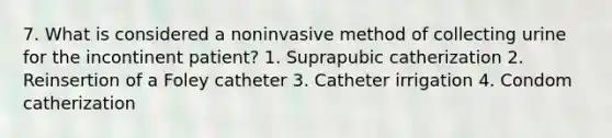 7. What is considered a noninvasive method of collecting urine for the incontinent patient? 1. Suprapubic catherization 2. Reinsertion of a Foley catheter 3. Catheter irrigation 4. Condom catherization