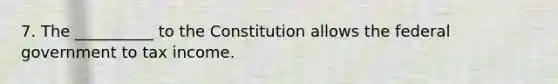 7. The __________ to the Constitution allows the federal government to tax income.