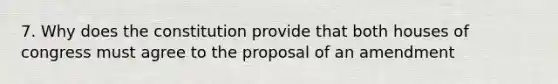 7. Why does the constitution provide that both houses of congress must agree to the proposal of an amendment