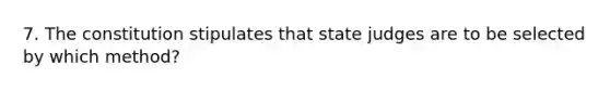 7. The constitution stipulates that state judges are to be selected by which method?