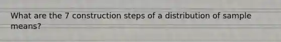 What are the 7 construction steps of a distribution of sample means?